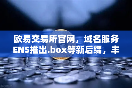 欧易交易所官网,域名服务ENS推出.box等新后缀,丰富Web3身份体系-第1张图片-欧易交易所 欧易交易所官网,域名服务ENS推出.box等新后缀,丰富Web3身份体系-第1张图片-欧易交易所
