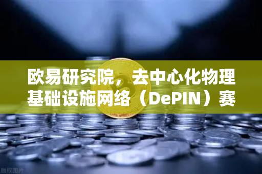 欧易研究院，去中心化物理基础设施网络（DePIN）赛道深度报告—未来Web3的新基建机遇