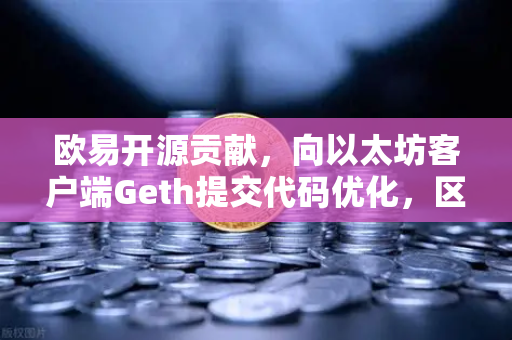欧易开源贡献，向以太坊客户端Geth提交代码优化，区块链技术的新里程碑