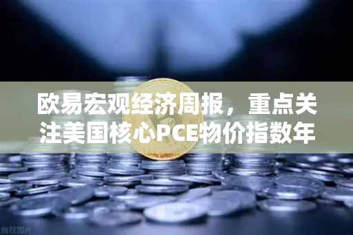 欧易宏观经济周报，重点关注美国核心PCE物价指数年率