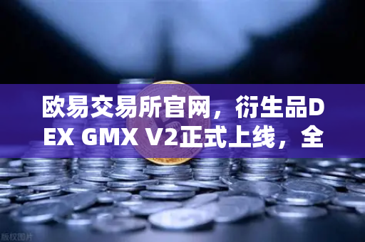 欧易交易所官网，衍生品DEX GMX V2正式上线，全面支持更多长尾资产交易