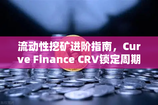 流动性挖矿进阶指南，Curve Finance CRV锁定周期优化策略与欧易交易所实操解析