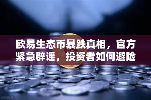 欧易生态币暴跌真相，官方紧急辟谣，投资者如何避险？