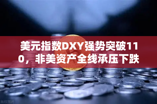 美元指数DXY强势突破110，非美资产全线承压下跌，欧易交易所官网解读全球资产避险新格局
