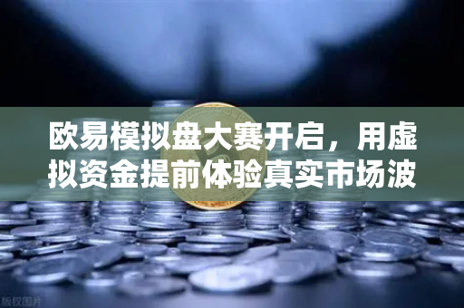 欧易模拟盘大赛开启，用虚拟资金提前体验真实市场波动，新手也能快速上手