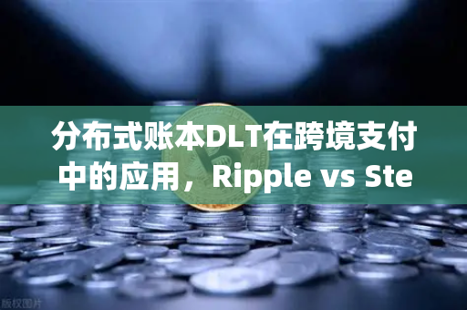 分布式账本DLT在跨境支付中的应用，Ripple vs Stellar，谁才是未来？
