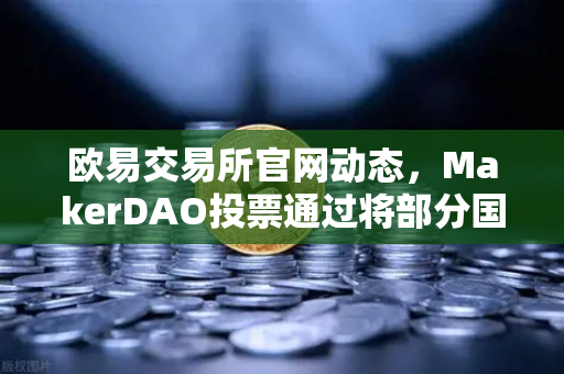 欧易交易所官网动态，MakerDAO投票通过将部分国库资产投资于现实世界资产（RWA）加密世界与实体经济的新桥梁