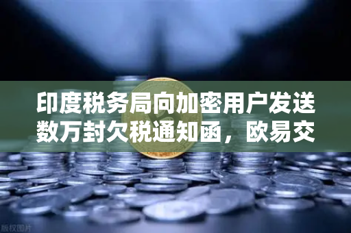 印度税务局向加密用户发送数万封欠税通知函，欧易交易所用户如何应对？