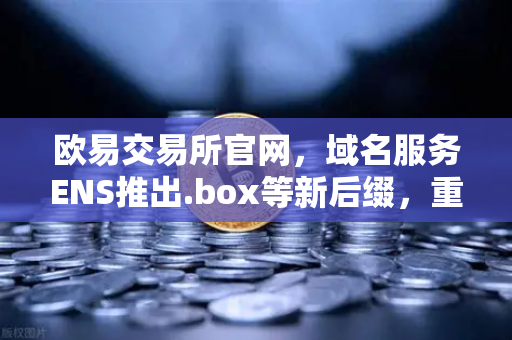 欧易交易所官网，域名服务ENS推出.box等新后缀，重塑Web3数字身份生态