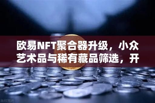 欧易NFT聚合器升级，小众艺术品与稀有藏品筛选，开启数字收藏新纪元-第1张图片-欧易交易所
