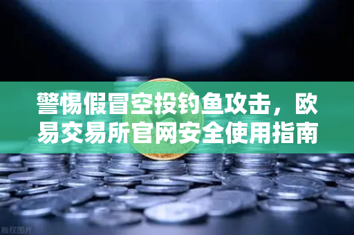 警惕假冒空投钓鱼攻击，欧易交易所官网安全使用指南与风险防范