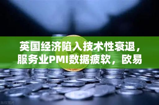 英国经济陷入技术性衰退，服务业PMI数据疲软，欧易交易所官网解读最新经济趋势