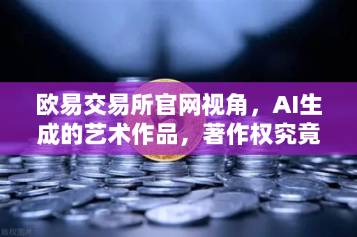 欧易交易所官网视角，AI生成的艺术作品，著作权究竟归谁？