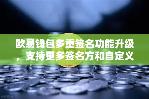 欧易钱包多重签名功能升级，支持更多签名方和自定义规则，资产安全再升级