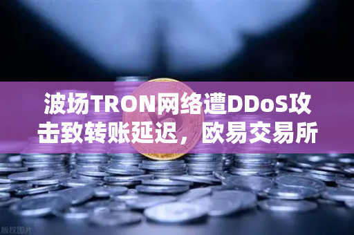 波场TRON网络遭DDoS攻击致转账延迟，欧易交易所官网如何应对？