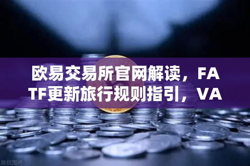 欧易交易所官网解读，FATF更新旅行规则指引，VASP需共享受益所有人信息