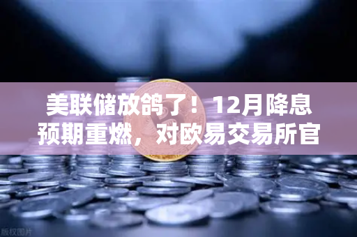 美联储放鸽了！12月降息预期重燃，对欧易交易所官网的用户意味着什么？