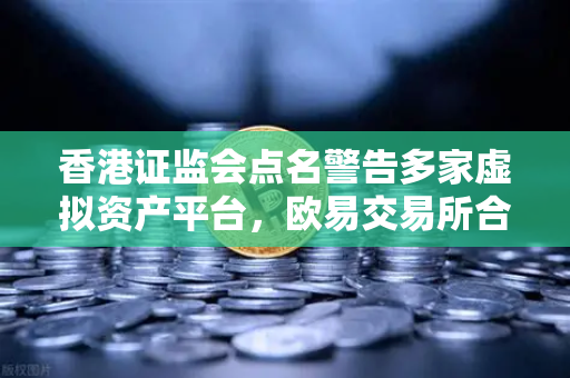 香港证监会点名警告多家虚拟资产平台，欧易交易所合规性引关注，投资者如何应对？