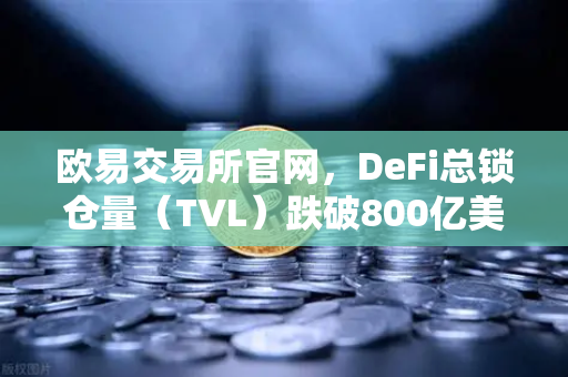 欧易交易所官网，DeFi总锁仓量（TVL）跌破800亿美元，夏季热潮为何速冻？