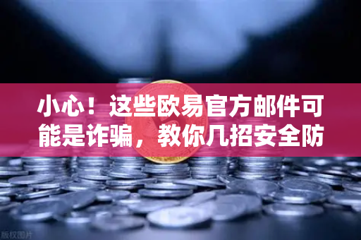 小心！这些欧易官方邮件可能是诈骗，教你几招安全防范技巧