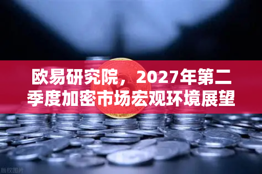 欧易研究院，2027年第二季度加密市场宏观环境展望—牛市蓄力还是熊市前夜？