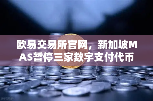 欧易交易所官网,新加坡MAS暂停三家数字支付代币服务供应商牌照申请,加密市场迎来监管新变局-第1张图片-欧易交易所 欧易交易所官网,新加坡MAS暂停三家数字支付代币服务供应商牌照申请,加密市场迎来监管新变局-第1张图片-欧易交易所