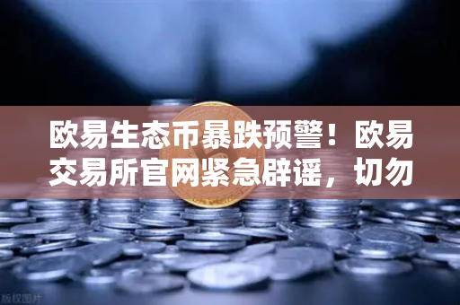 欧易生态币暴跌预警！欧易交易所官网紧急辟谣，切勿投资假币-第1张图片-欧易交易所