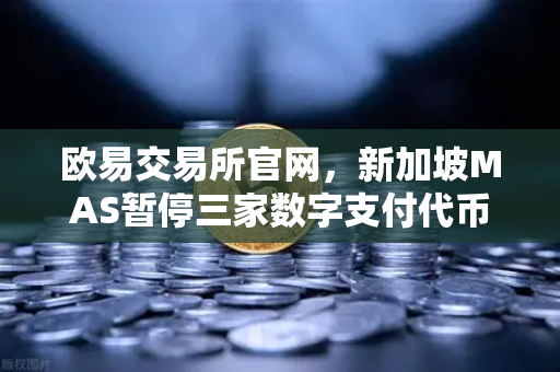 欧易交易所官网，新加坡MAS暂停三家数字支付代币服务供应商牌照申请，加密监管风向再收紧？
