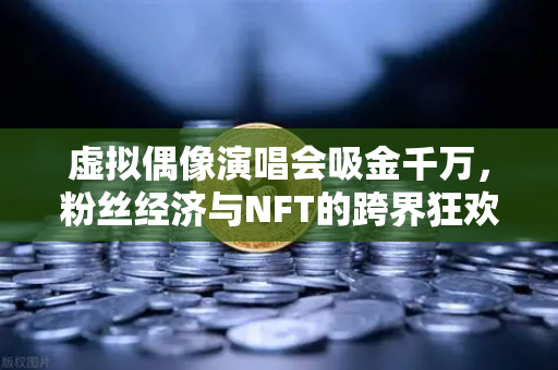 虚拟偶像演唱会吸金千万，粉丝经济与NFT的跨界狂欢，欧易交易所如何引领潮流？