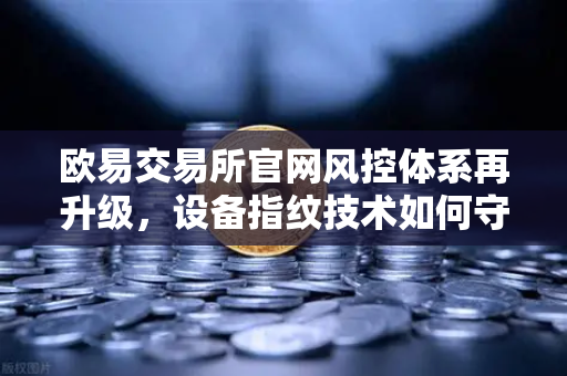 欧易交易所官网风控体系再升级，设备指纹技术如何守护你的资产安全？-第1张图片-欧易交易所