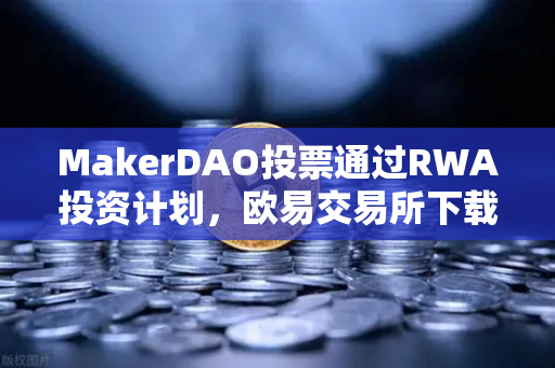 MakerDAO投票通过RWA投资计划，欧易交易所下载用户聚焦DeFi与实体资产融合新趋势