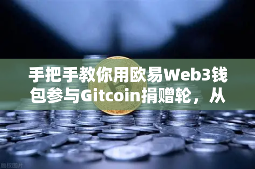 手把手教你用欧易Web3钱包参与Gitcoin捐赠轮，从零到一的操作指南
