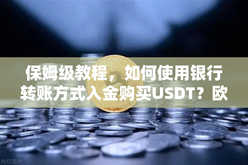 保姆级教程，如何使用银行转账方式入金购买USDT？欧易交易所官网操作全解析