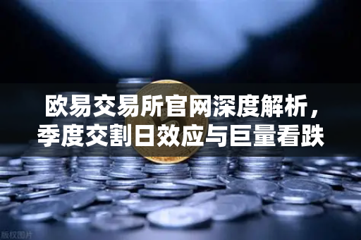 欧易交易所官网深度解析，季度交割日效应与巨量看跌期权如何压制币价反弹
