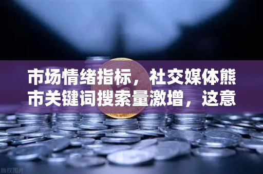市场情绪指标，社交媒体熊市关键词搜索量激增，这意味着什么？