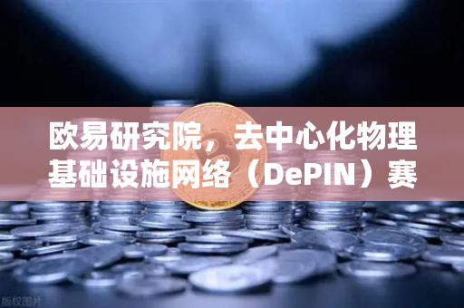 欧易研究院，去中心化物理基础设施网络（DePIN）赛道深度报告—未来Web3的新基建机遇