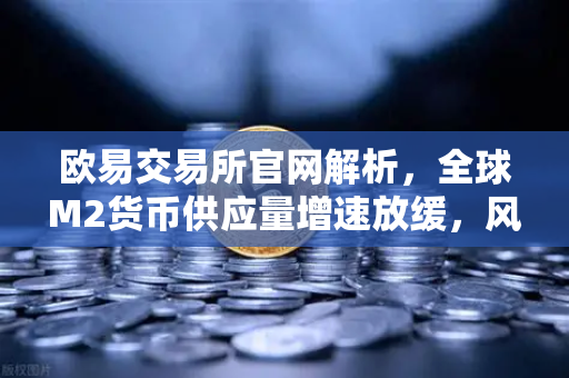 欧易交易所官网解析，全球M2货币供应量增速放缓，风险资产面临流动性紧缩