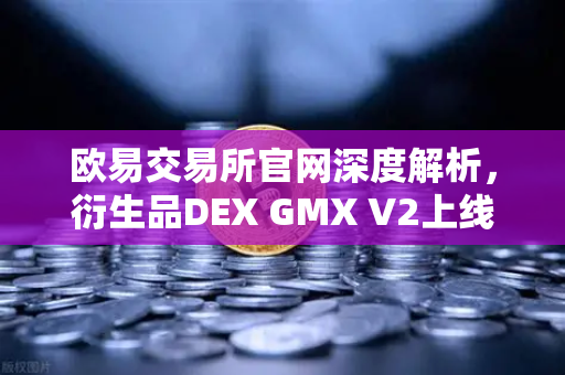 欧易交易所官网深度解析，衍生品DEX GMX V2上线，长尾资产交易迎新时代