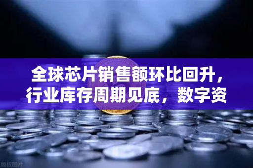 全球芯片销售额环比回升，行业库存周期见底，数字资产市场迎来新拐点？