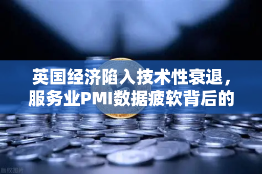 英国经济陷入技术性衰退，服务业PMI数据疲软背后的深层危机与市场变局