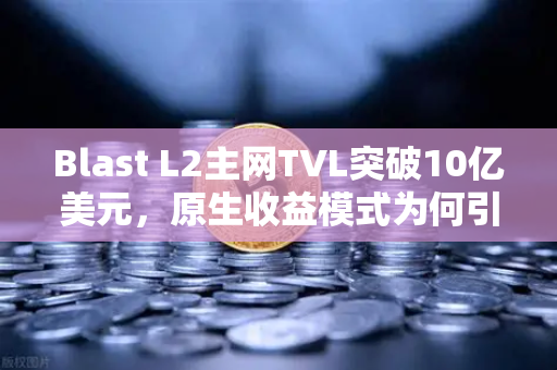 Blast L2主网TVL突破10亿美元，原生收益模式为何引爆加密市场？