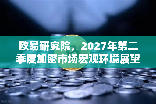 欧易研究院，2027年第二季度加密市场宏观环境展望
