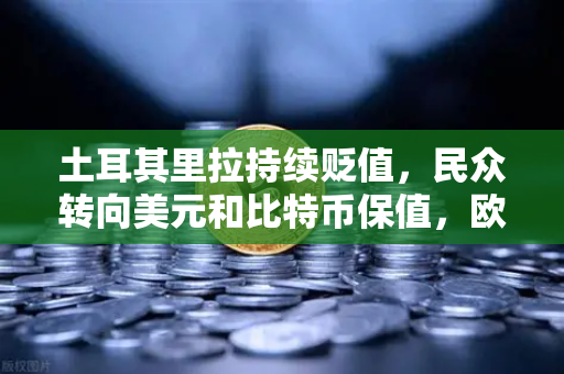 土耳其里拉持续贬值，民众转向美元和比特币保值，欧易交易所官网成避险新渠道