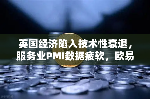 英国经济陷入技术性衰退，服务业PMI数据疲软，欧易交易所官网解读市场波动
