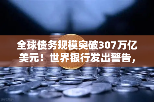 全球债务规模突破307万亿美元!世界银行发出警告,欧易交易所为你解读投资新常态-第1张图片-欧易交易所 全球债务规模突破307万亿美元!世界银行发出警告,欧易交易所为你解读投资新常态-第1张图片-欧易交易所
