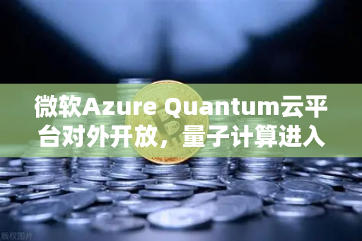 微软Azure Quantum云平台对外开放，量子计算进入普惠时代，欧易交易所下载新机遇