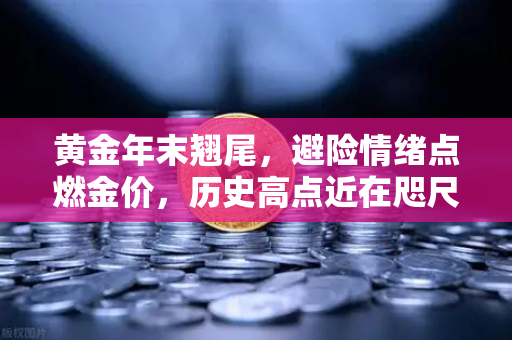 黄金年末翘尾，避险情绪点燃金价，历史高点近在咫尺