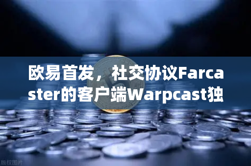 欧易首发，社交协议Farcaster的客户端Warpcast独家上线—Web3社交新时代的入口-第1张图片-欧易交易所
