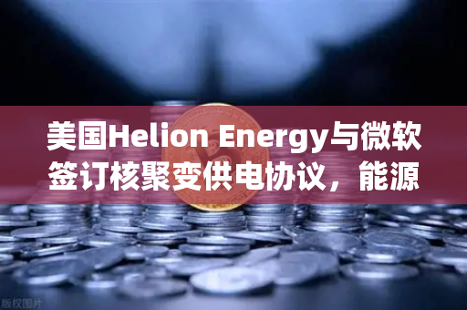 美国Helion Energy与微软签订核聚变供电协议，能源革命的新篇章