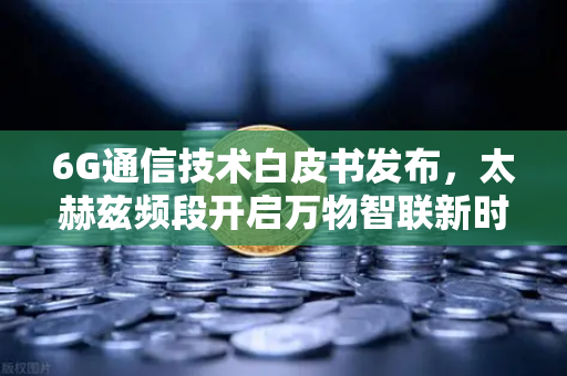 6G通信技术白皮书发布，太赫兹频段开启万物智联新时代，欧易交易所官网深度解析